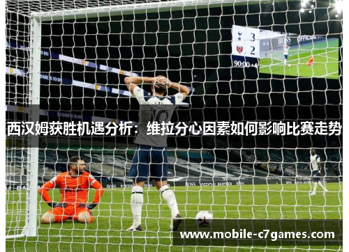 西汉姆获胜机遇分析：维拉分心因素如何影响比赛走势