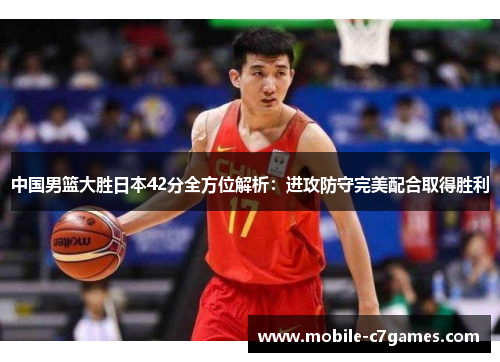 中国男篮大胜日本42分全方位解析：进攻防守完美配合取得胜利