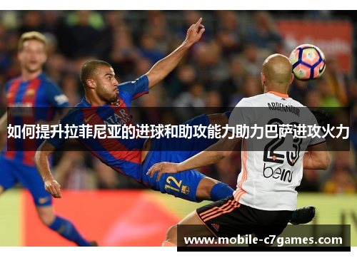 如何提升拉菲尼亚的进球和助攻能力助力巴萨进攻火力