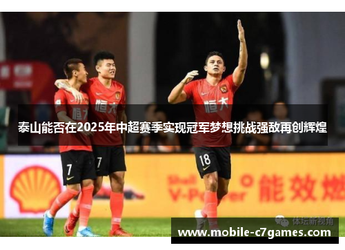 泰山能否在2025年中超赛季实现冠军梦想挑战强敌再创辉煌