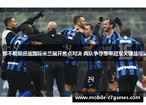 那不勒斯迎战国际米兰展开焦点对决 两队争夺意甲冠军关键战役
