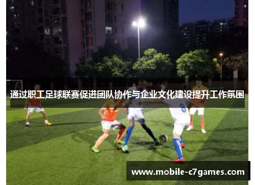 通过职工足球联赛促进团队协作与企业文化建设提升工作氛围 通过职工足球联赛促进团队协作与企业文化建设提升工作氛围