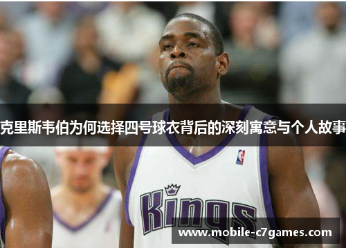 克里斯韦伯为何选择四号球衣背后的深刻寓意与个人故事