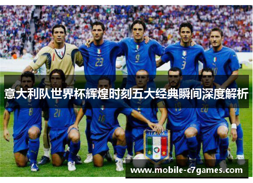 意大利队世界杯辉煌时刻五大经典瞬间深度解析 意大利队世界杯辉煌时刻五大经典瞬间深度解析