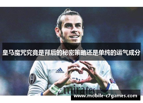 皇马魔咒究竟是背后的秘密策略还是单纯的运气成分