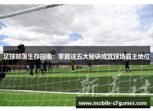 足球部落生存指南：掌握这五大秘诀成就球场霸主地位