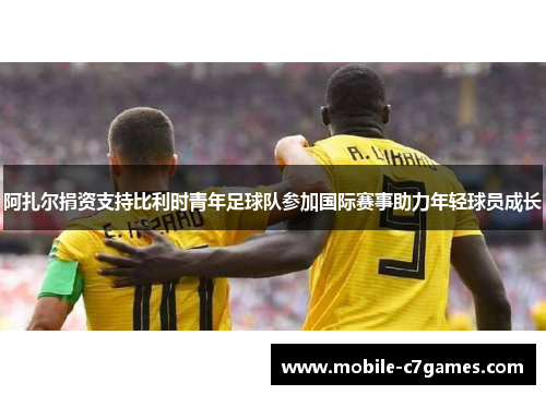 阿扎尔捐资支持比利时青年足球队参加国际赛事助力年轻球员成长