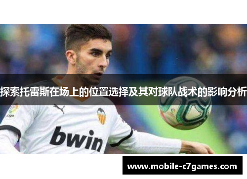 探索托雷斯在场上的位置选择及其对球队战术的影响分析