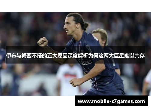 伊布与梅西不搭的五大原因深度解析为何这两大巨星难以共存