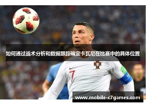 如何通过战术分析和数据跟踪确定卡瓦尼在比赛中的具体位置 如何通过战术分析和数据跟踪确定卡瓦尼在比赛中的具体位置