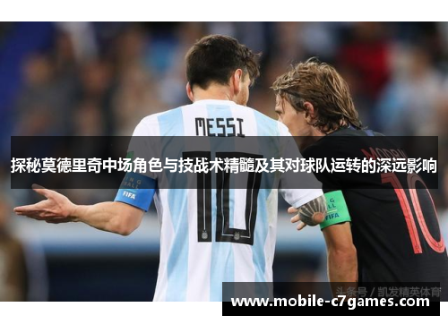 探秘莫德里奇中场角色与技战术精髓及其对球队运转的深远影响
