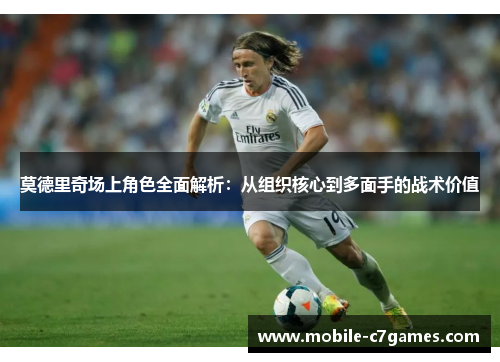 莫德里奇场上角色全面解析:从组织核心到多面手的战术价值 莫德里奇场上角色全面解析:从组织核心到多面手的战术价值