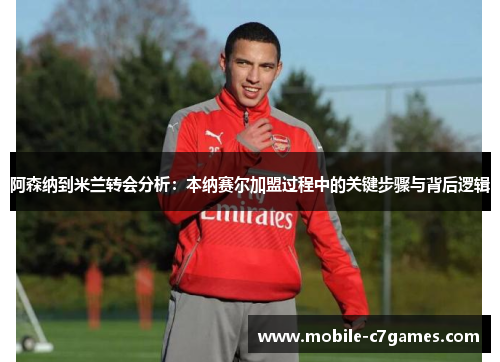阿森纳到米兰转会分析：本纳赛尔加盟过程中的关键步骤与背后逻辑
