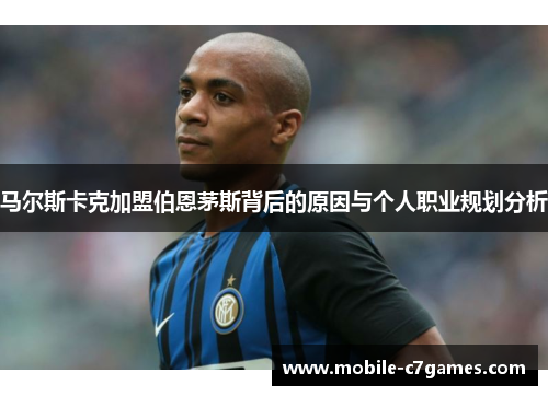 马尔斯卡克加盟伯恩茅斯背后的原因与个人职业规划分析 马尔斯卡克加盟伯恩茅斯背后的原因与个人职业规划分析