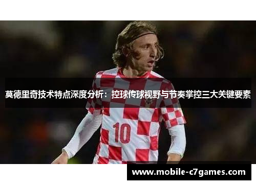 莫德里奇技术特点深度分析：控球传球视野与节奏掌控三大关键要素