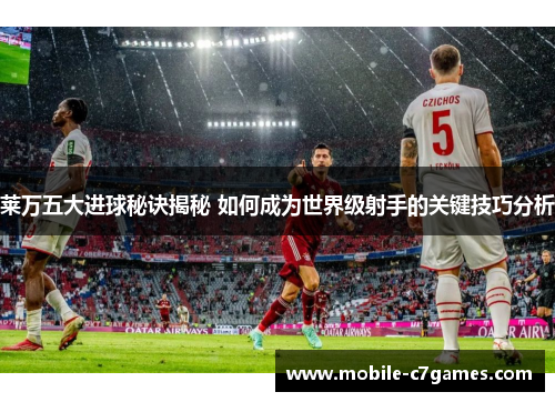 莱万五大进球秘诀揭秘 如何成为世界级射手的关键技巧分析