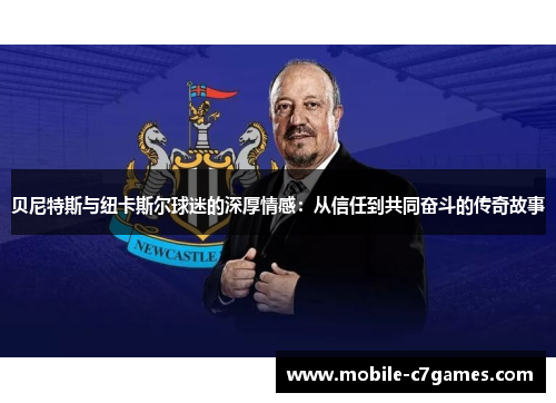 贝尼特斯与纽卡斯尔球迷的深厚情感:从信任到共同奋斗的传奇故事 贝尼特斯与纽卡斯尔球迷的深厚情感:从信任到共同奋斗的传奇故事
