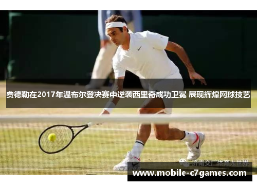 费德勒在2017年温布尔登决赛中逆袭西里奇成功卫冕 展现辉煌网球技艺 费德勒在2017年温布尔登决赛中逆袭西里奇成功卫冕 展现辉煌网球技艺