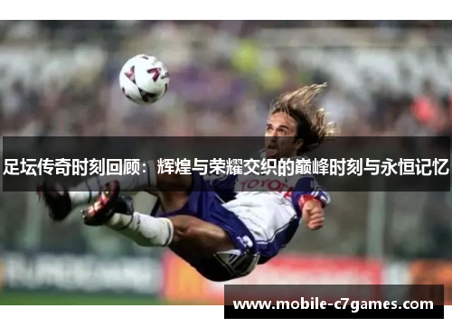 足坛传奇时刻回顾：辉煌与荣耀交织的巅峰时刻与永恒记忆