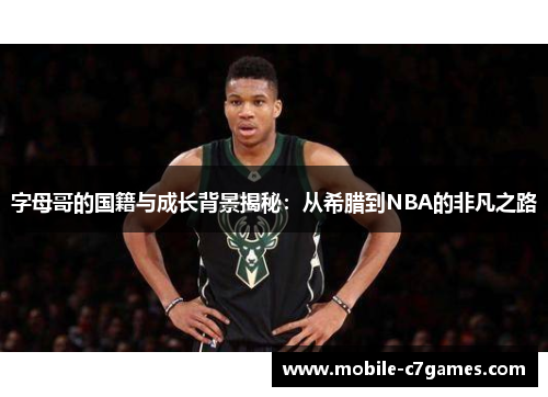字母哥的国籍与成长背景揭秘：从希腊到NBA的非凡之路