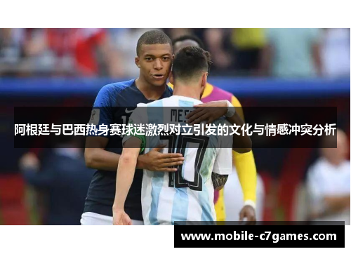 阿根廷与巴西热身赛球迷激烈对立引发的文化与情感冲突分析 阿根廷与巴西热身赛球迷激烈对立引发的文化与情感冲突分析