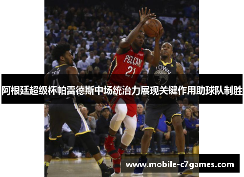 阿根廷超级杯帕雷德斯中场统治力展现关键作用助球队制胜 阿根廷超级杯帕雷德斯中场统治力展现关键作用助球队制胜