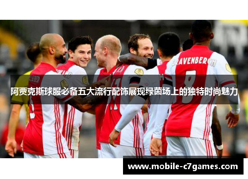 阿贾克斯球服必备五大流行配饰展现绿茵场上的独特时尚魅力 阿贾克斯球服必备五大流行配饰展现绿茵场上的独特时尚魅力