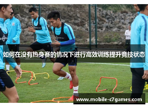 如何在没有热身赛的情况下进行高效训练提升竞技状态 如何在没有热身赛的情况下进行高效训练提升竞技状态