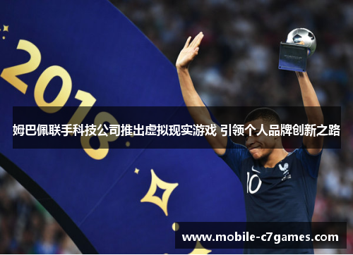 姆巴佩联手科技公司推出虚拟现实游戏 引领个人品牌创新之路 姆巴佩联手科技公司推出虚拟现实游戏 引领个人品牌创新之路