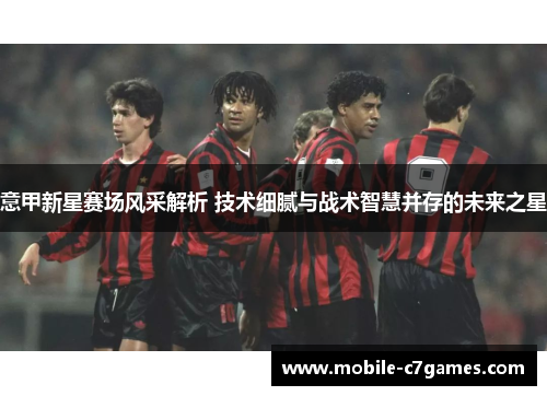 意甲新星赛场风采解析 技术细腻与战术智慧并存的未来之星
